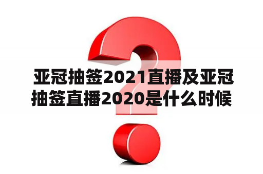  亚冠抽签2021直播及亚冠抽签直播2020是什么时候举行的？亚冠、抽签、直播