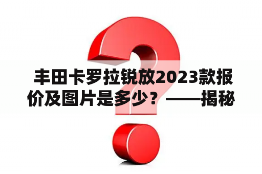  丰田卡罗拉锐放2023款报价及图片是多少？——揭秘丰田卡罗拉锐放2023款的价格与性能