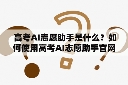  高考AI志愿助手是什么？如何使用高考AI志愿助手官网？