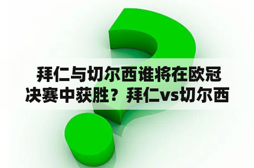  拜仁与切尔西谁将在欧冠决赛中获胜？拜仁vs切尔西欧冠决赛阵容如何？