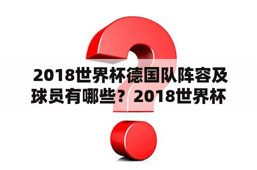  2018世界杯德国队阵容及球员有哪些？2018世界杯德国队阵容对于球迷们来说一直是一个备受关注的话题。作为四届世界杯冠军之一，德国队一直是世界足坛的强队。德国队在2014年的世界杯上夺得了冠军，而在2018年世界杯上，他们将再次参加比赛。下面是2018年德国队的阵容及主要球员。