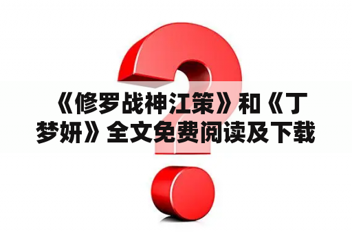  《修罗战神江策》和《丁梦妍》全文免费阅读及下载？