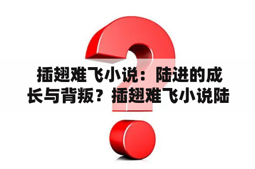  插翅难飞小说：陆进的成长与背叛？插翅难飞小说陆进全文免费阅读无弹窗，让读者领略他的苦难与坚韧，欣赏他的成长与背叛。