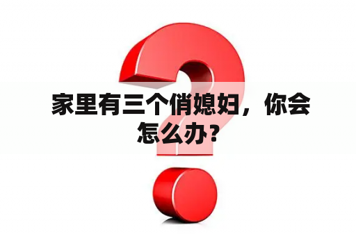  家里有三个俏媳妇，你会怎么办？