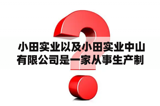  小田实业以及小田实业中山有限公司是一家从事生产制造的企业吗？