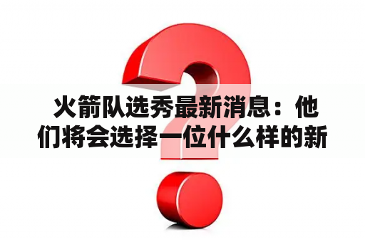  火箭队选秀最新消息：他们将会选择一位什么样的新秀？