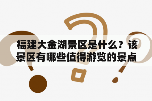  福建大金湖景区是什么？该景区有哪些值得游览的景点和活动？