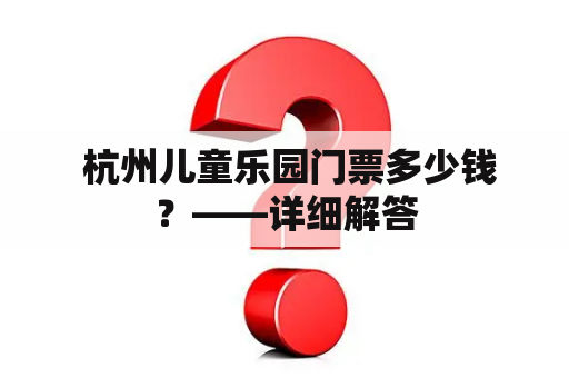  杭州儿童乐园门票多少钱？——详细解答