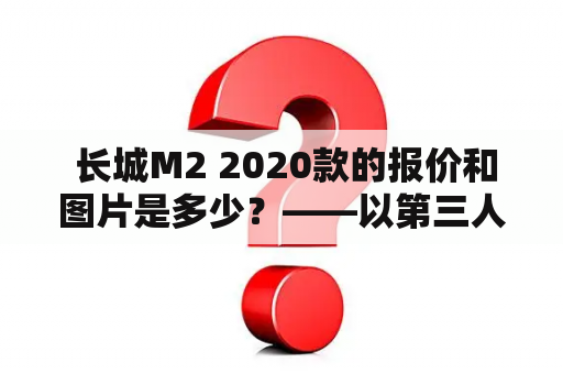  长城M2 2020款的报价和图片是多少？——以第三人称视角详解长城M2 2020款的报价和图片情况