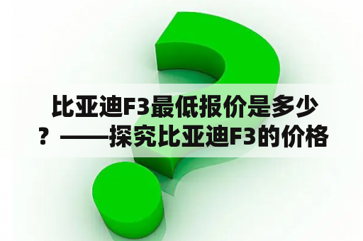  比亚迪F3最低报价是多少？——探究比亚迪F3的价格及其优惠活动