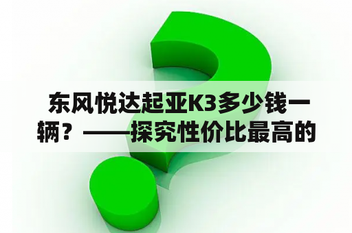  东风悦达起亚K3多少钱一辆？——探究性价比最高的购车之选