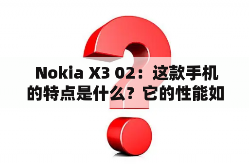  Nokia X3 02：这款手机的特点是什么？它的性能如何？它是否值得购买？