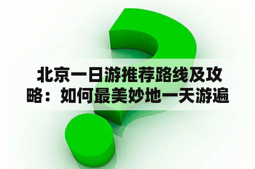  北京一日游推荐路线及攻略：如何最美妙地一天游遍中国首都？