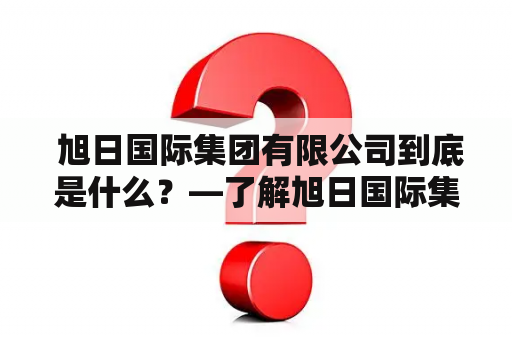  旭日国际集团有限公司到底是什么？—了解旭日国际集团的背景、业务及未来发展。