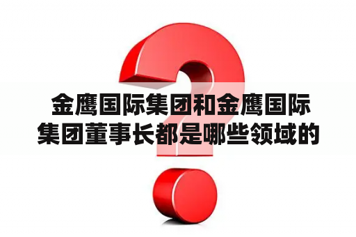  金鹰国际集团和金鹰国际集团董事长都是哪些领域的重要人物？他们的背景、成就和未来规划是什么？