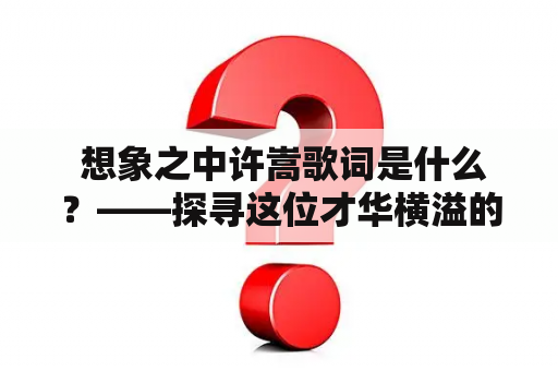  想象之中许嵩歌词是什么？——探寻这位才华横溢的音乐人，究竟用怎样的文字来描述他的想象世界？