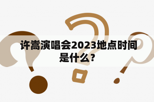  许嵩演唱会2023地点时间是什么？