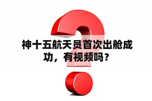  神十五航天员首次出舱成功，有视频吗？