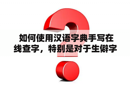  如何使用汉语字典手写在线查字，特别是对于生僻字？