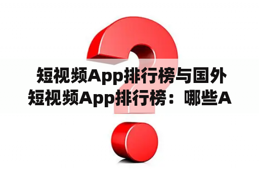  短视频App排行榜与国外短视频App排行榜：哪些App最受欢迎？