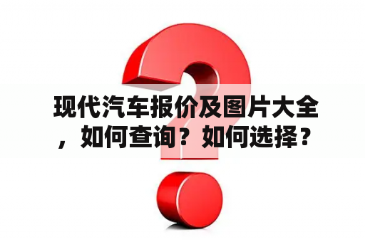  现代汽车报价及图片大全，如何查询？如何选择？