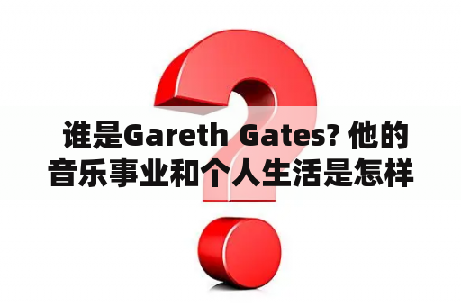  谁是Gareth Gates? 他的音乐事业和个人生活是怎样的？ Gareth Gates 百科