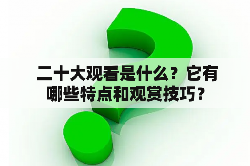  二十大观看是什么？它有哪些特点和观赏技巧？