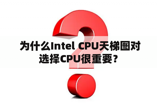  为什么Intel CPU天梯图对选择CPU很重要？