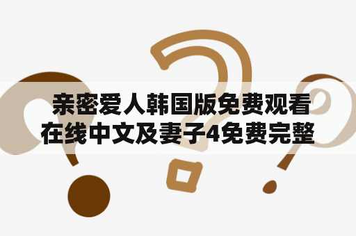 亲密爱人韩国版免费观看在线中文及妻子4免费完整版，如何找到高质量资源？