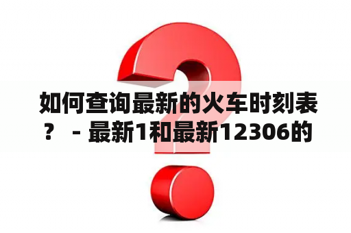  如何查询最新的火车时刻表？ - 最新1和最新12306的火车时刻表查询方法