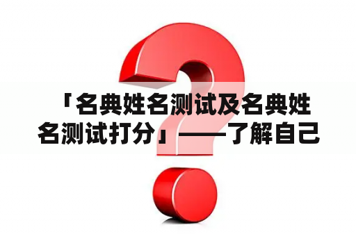  「名典姓名测试及名典姓名测试打分」——了解自己背后的名字含义