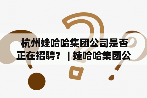  杭州娃哈哈集团公司是否正在招聘？ | 娃哈哈集团公司 | 招聘信息 | 工作机会 | 职业发展 | 招聘流程