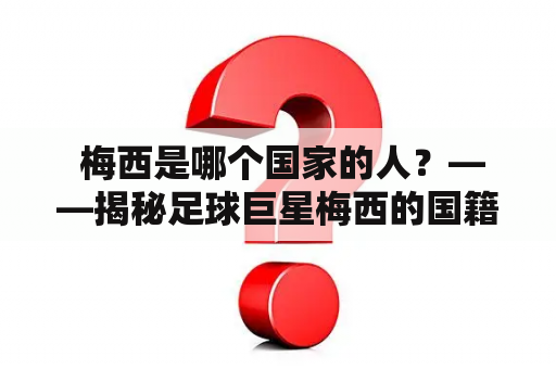  梅西是哪个国家的人？——揭秘足球巨星梅西的国籍身份！