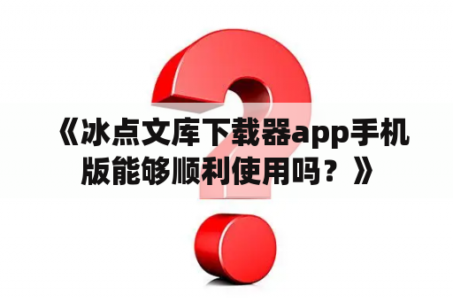  《冰点文库下载器app手机版能够顺利使用吗？》