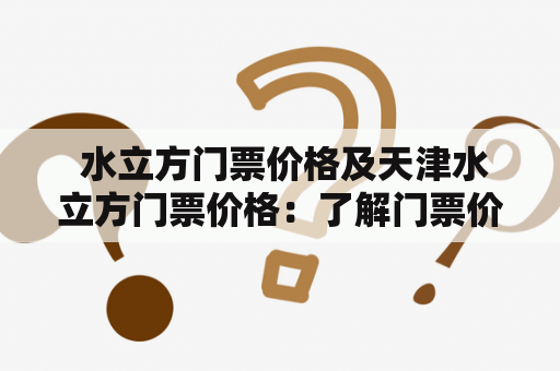  水立方门票价格及天津水立方门票价格：了解门票价格，提前计划旅行预算