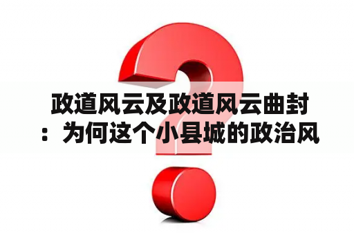  政道风云及政道风云曲封：为何这个小县城的政治风云如此复杂？