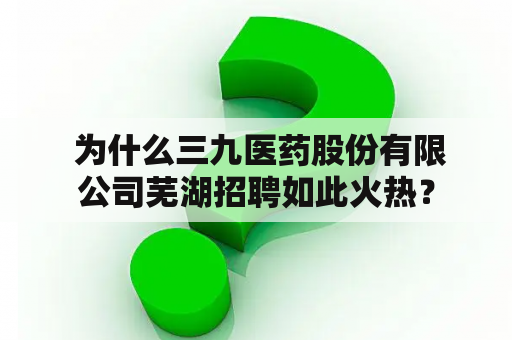  为什么三九医药股份有限公司芜湖招聘如此火热？