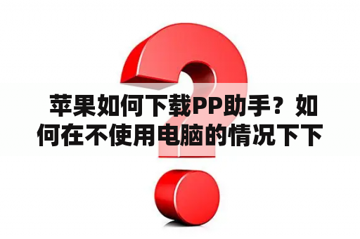  苹果如何下载PP助手？如何在不使用电脑的情况下下载PP助手？