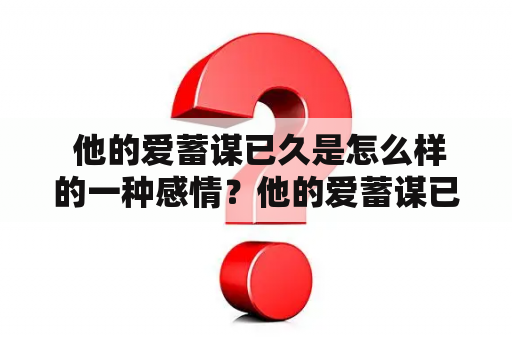  他的爱蓄谋已久是怎么样的一种感情？他的爱蓄谋已久全文免费阅读，让我们走近这种深藏于心的情感。