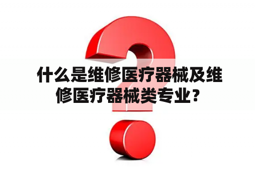  什么是维修医疗器械及维修医疗器械类专业？