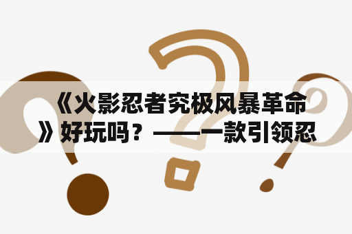  《火影忍者究极风暴革命》好玩吗？——一款引领忍界革命的游戏