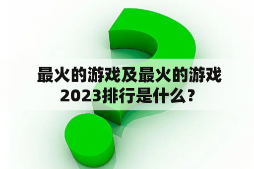  最火的游戏及最火的游戏2023排行是什么？