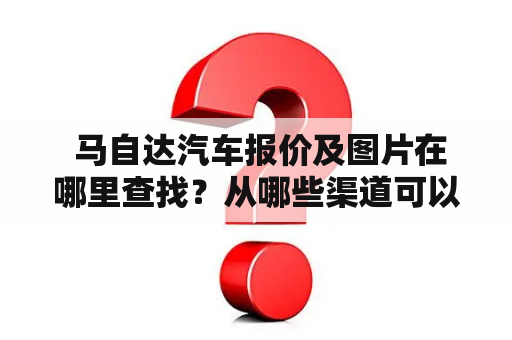  马自达汽车报价及图片在哪里查找？从哪些渠道可以了解到更多的马自达汽车信息？马自达汽车报价可以在官方网站上查询，也可以在汽车行业门户网站、汽车销售网站和汽车媒体网站上了解到。一般来说，有关马自达汽车报价、车型资料、促销活动等信息在各大汽车销售网站上都可以找到。另外，马自达的官方网站上也会不定期发布车型资讯，提供最新的价格和配置信息。