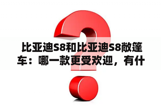  比亚迪S8和比亚迪S8敞篷车：哪一款更受欢迎，有什么不同之处？