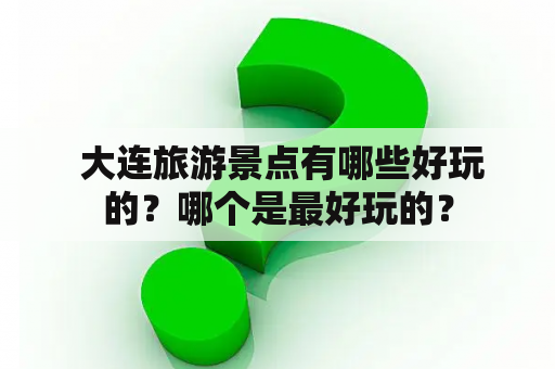  大连旅游景点有哪些好玩的？哪个是最好玩的？