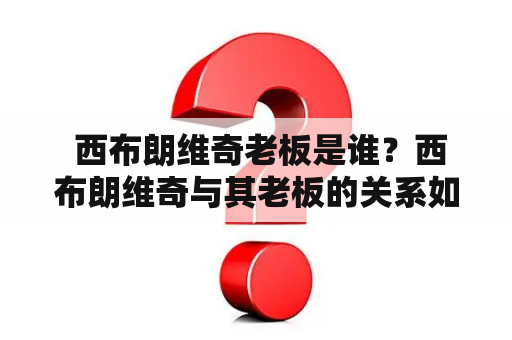  西布朗维奇老板是谁？西布朗维奇与其老板的关系如何？