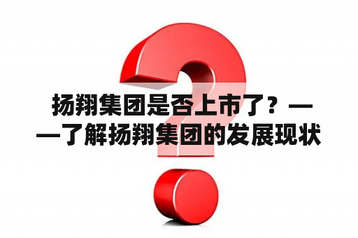  扬翔集团是否上市了？——了解扬翔集团的发展现状