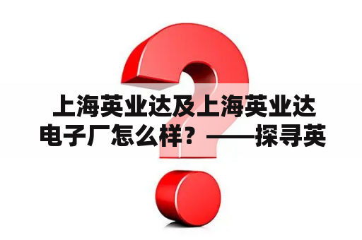  上海英业达及上海英业达电子厂怎么样？——探寻英业达的企业形象与市场表现