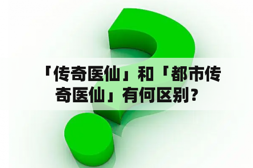  「传奇医仙」和「都市传奇医仙」有何区别？