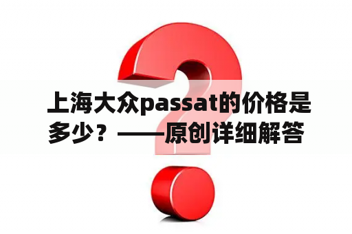  上海大众passat的价格是多少？——原创详细解答